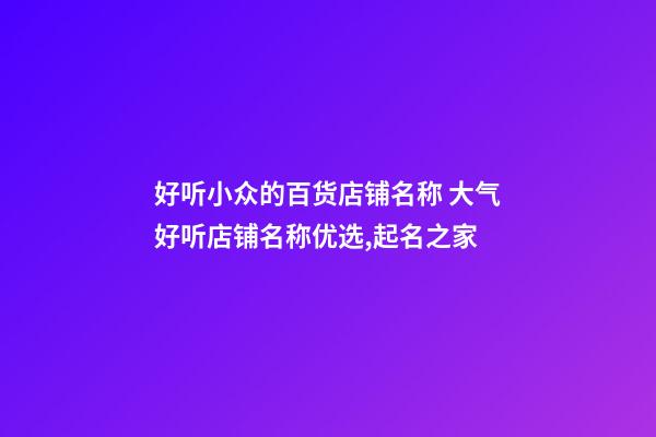 好听小众的百货店铺名称 大气好听店铺名称优选,起名之家-第1张-店铺起名-玄机派